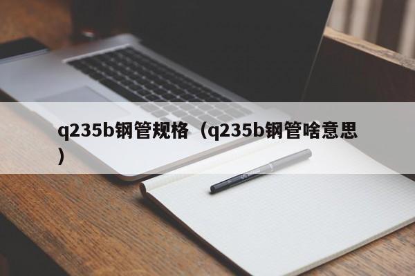 q235b钢管规格（q235b钢管啥意思）