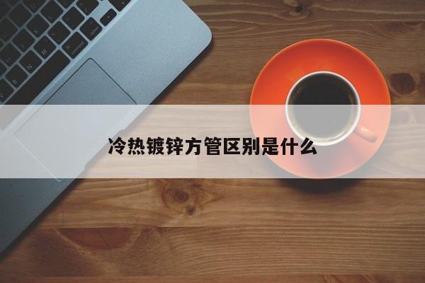 冷热镀锌方管区别是什么