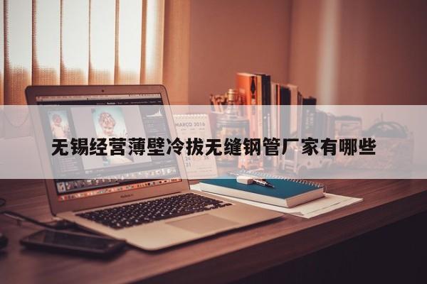 无锡经营薄壁冷拔无缝钢管厂家有哪些