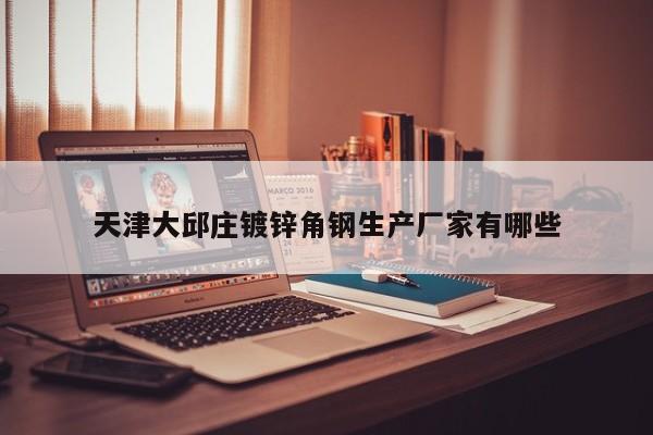 天津大邱庄镀锌角钢生产厂家有哪些