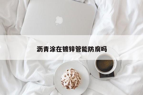 沥青涂在镀锌管能防腐吗