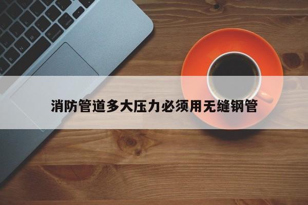 消防管道多大压力必须用无缝钢管