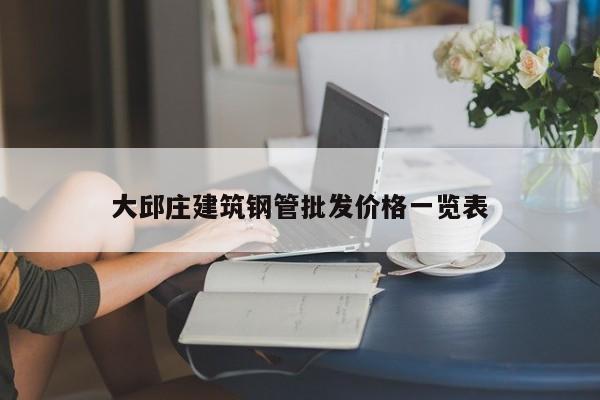 大邱庄建筑钢管批发价格一览表