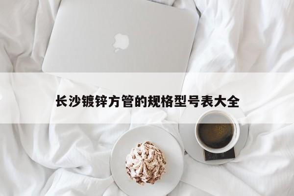 长沙镀锌方管的规格型号表大全