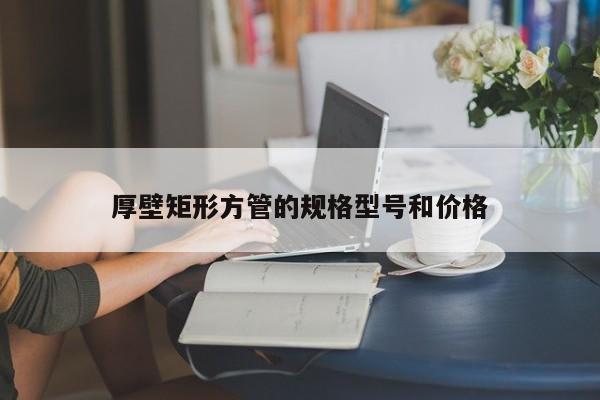 厚壁矩形方管的规格型号和价格