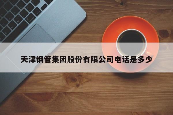 天津钢管集团股份有限公司电话是多少