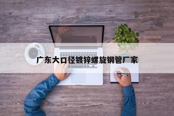 广东大口径镀锌螺旋钢管厂家