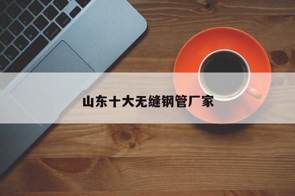 山东十大无缝钢管厂家